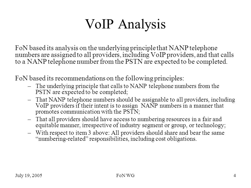 July 19, 2005FoN WG4 VoIP Analysis FoN based its analysis on the underlying principle that NANP telephone numbers are assigned to all providers, including VoIP providers, and that calls to a NANP telephone number from the PSTN are expected to be completed.