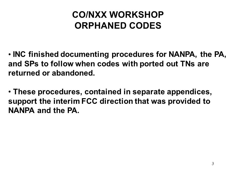 3 CO/NXX WORKSHOP ORPHANED CODES INC finished documenting procedures for NANPA, the PA, and SPs to follow when codes with ported out TNs are returned or abandoned.