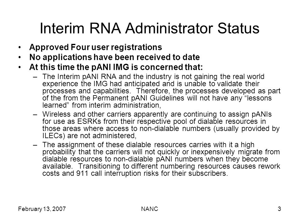February 13, 2007NANC3 Interim RNA Administrator Status Approved Four user registrations No applications have been received to date At this time the pANI IMG is concerned that: –The Interim pANI RNA and the industry is not gaining the real world experience the IMG had anticipated and is unable to validate their processes and capabilities.