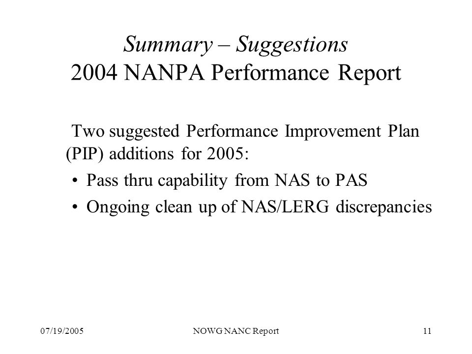 07/19/2005NOWG NANC Report11 Summary – Suggestions 2004 NANPA Performance Report Two suggested Performance Improvement Plan (PIP) additions for 2005: Pass thru capability from NAS to PAS Ongoing clean up of NAS/LERG discrepancies