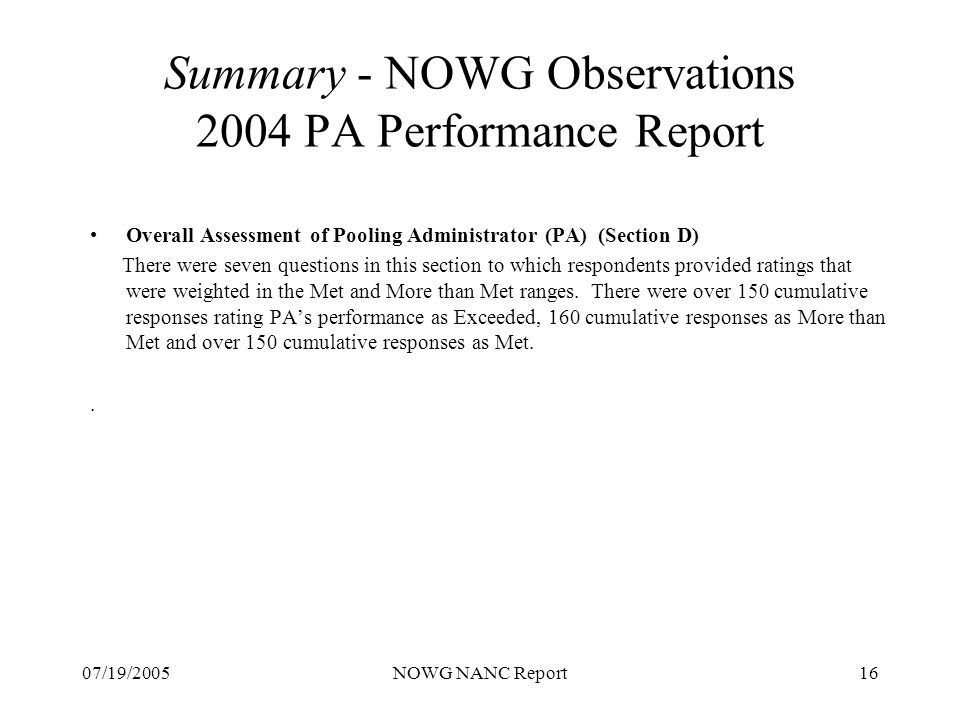07/19/2005NOWG NANC Report16 Summary - NOWG Observations 2004 PA Performance Report Overall Assessment of Pooling Administrator (PA) (Section D) There were seven questions in this section to which respondents provided ratings that were weighted in the Met and More than Met ranges.