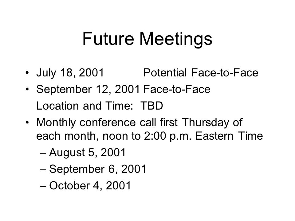 Future Meetings July 18, 2001Potential Face-to-Face September 12, 2001Face-to-Face Location and Time: TBD Monthly conference call first Thursday of each month, noon to 2:00 p.m.