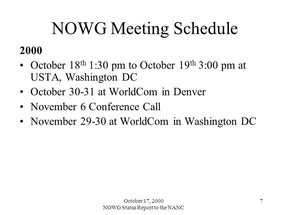 October 17, 2000 NOWG Status Report to the NANC 7 NOWG Meeting Schedule 2000 October 18 th 1:30 pm to October 19 th 3:00 pm at USTA, Washington DC October at WorldCom in Denver November 6 Conference Call November at WorldCom in Washington DC
