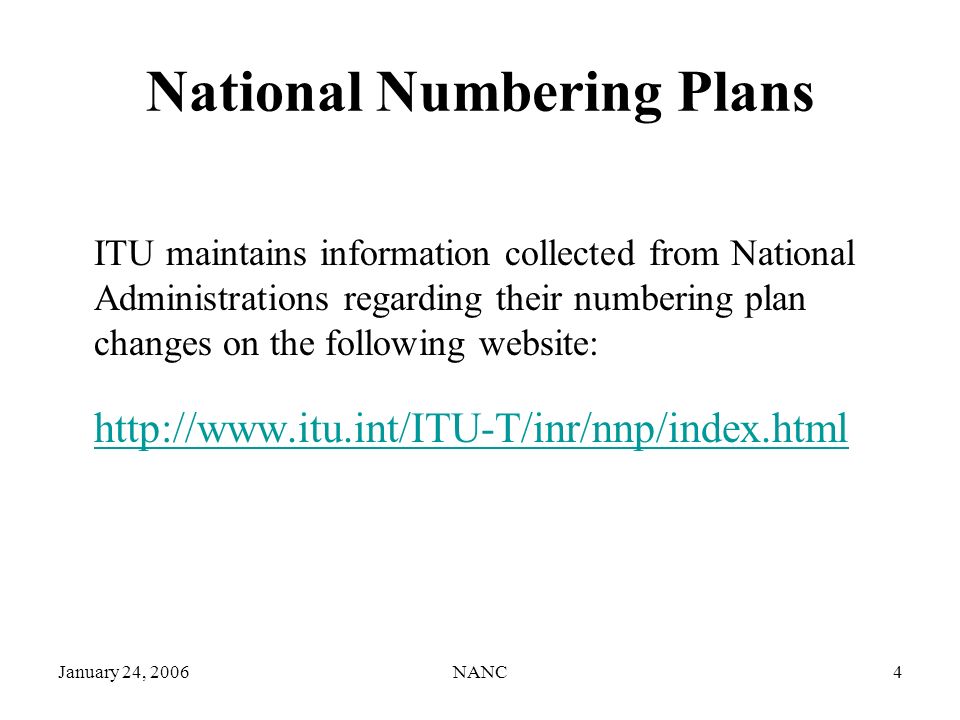 January 24, 2006NANC4 National Numbering Plans ITU maintains information collected from National Administrations regarding their numbering plan changes on the following website: