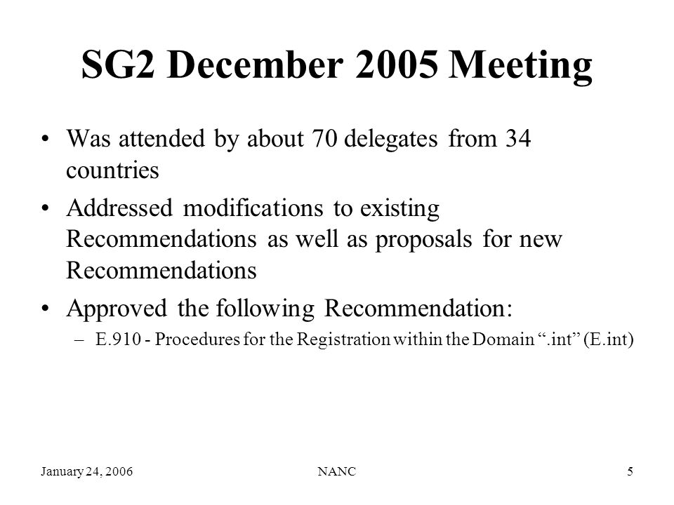 January 24, 2006NANC5 SG2 December 2005 Meeting Was attended by about 70 delegates from 34 countries Addressed modifications to existing Recommendations as well as proposals for new Recommendations Approved the following Recommendation: –E Procedures for the Registration within the Domain.int (E.int)
