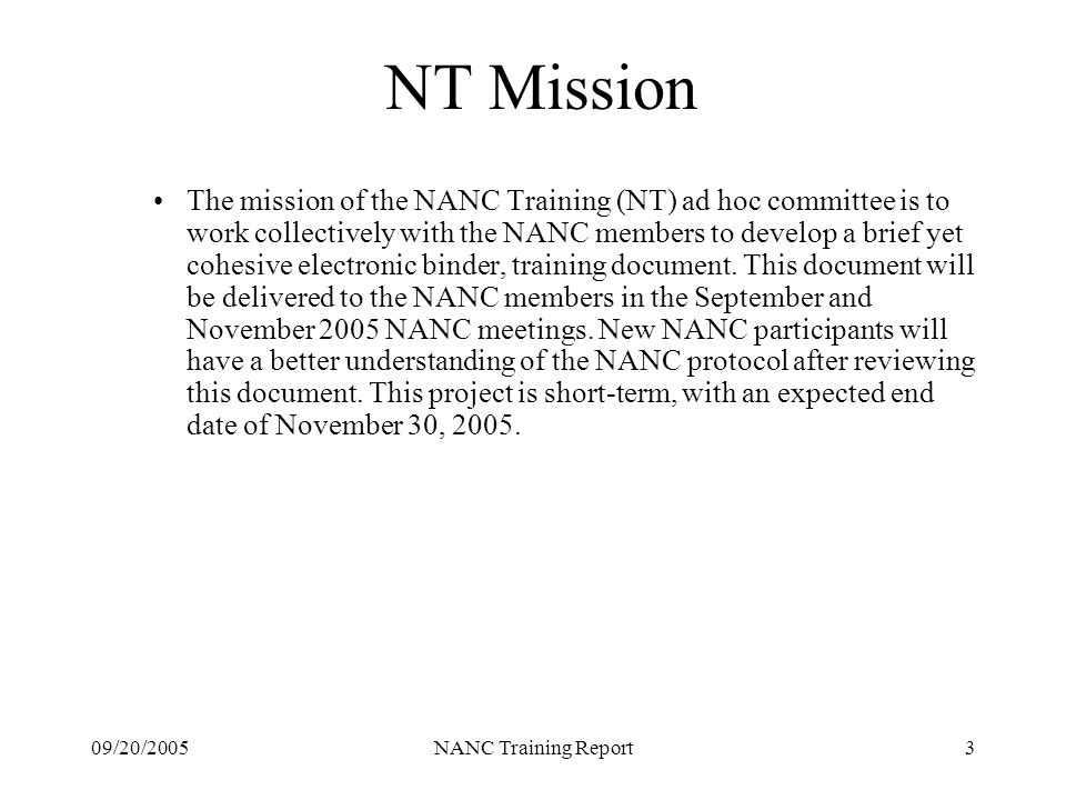 09/20/2005NANC Training Report3 NT Mission The mission of the NANC Training (NT) ad hoc committee is to work collectively with the NANC members to develop a brief yet cohesive electronic binder, training document.