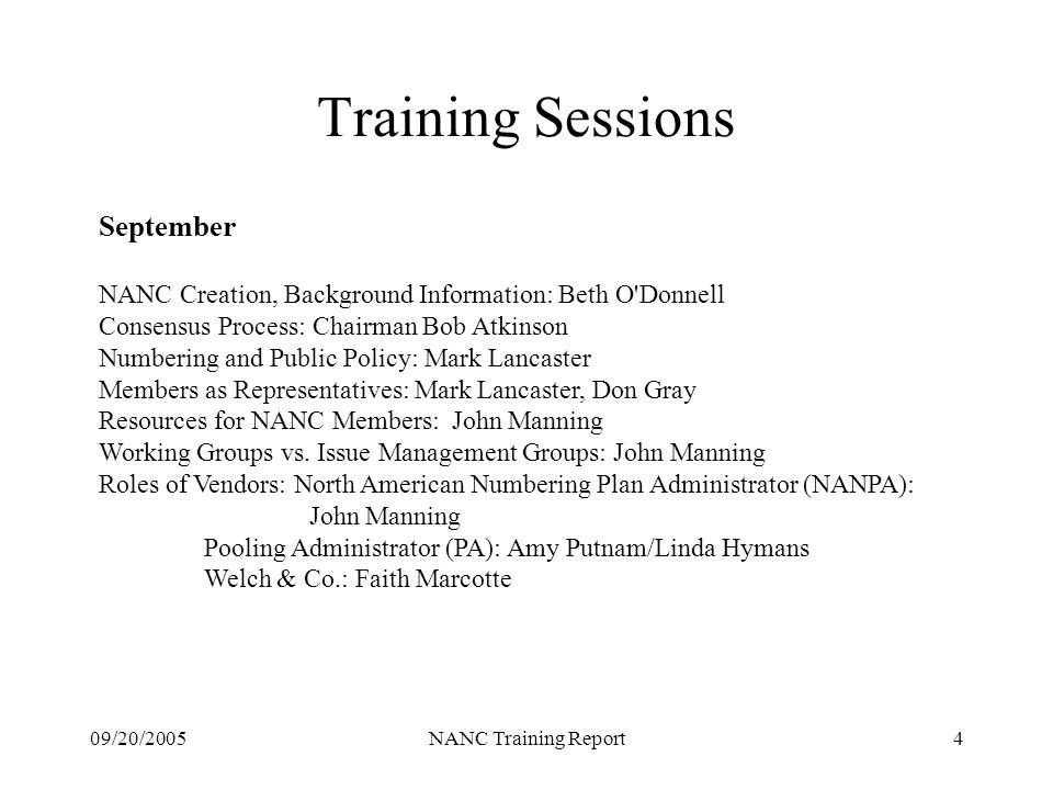 09/20/2005NANC Training Report4 Training Sessions September NANC Creation, Background Information: Beth O Donnell Consensus Process: Chairman Bob Atkinson Numbering and Public Policy: Mark Lancaster Members as Representatives: Mark Lancaster, Don Gray Resources for NANC Members: John Manning Working Groups vs.