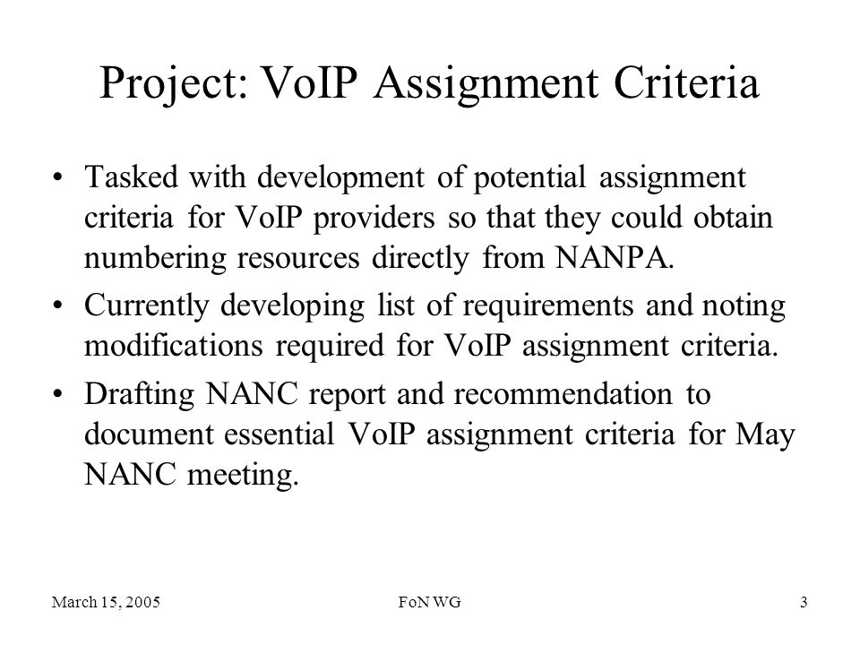 March 15, 2005FoN WG3 Project: VoIP Assignment Criteria Tasked with development of potential assignment criteria for VoIP providers so that they could obtain numbering resources directly from NANPA.