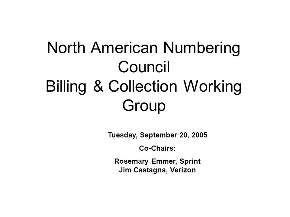 North American Numbering Council Billing & Collection Working Group Tuesday, September 20, 2005 Co-Chairs: Rosemary Emmer, Sprint Jim Castagna, Verizon