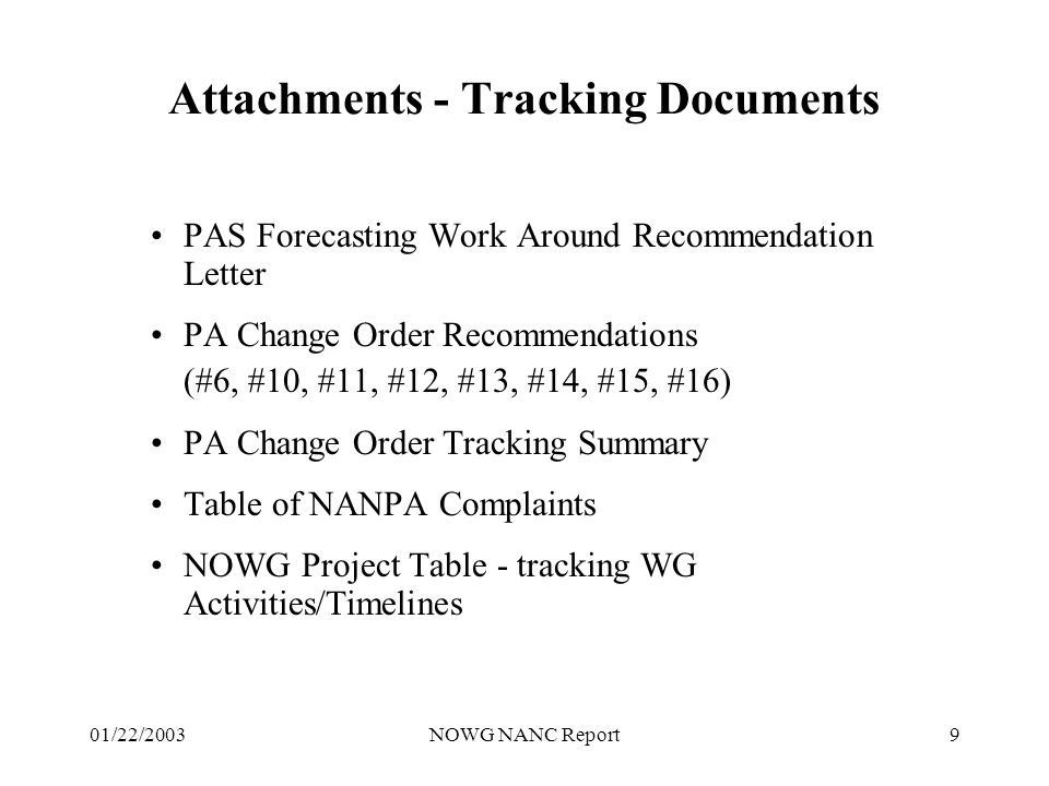 01/22/2003NOWG NANC Report9 Attachments - Tracking Documents PAS Forecasting Work Around Recommendation Letter PA Change Order Recommendations (#6, #10, #11, #12, #13, #14, #15, #16) PA Change Order Tracking Summary Table of NANPA Complaints NOWG Project Table - tracking WG Activities/Timelines