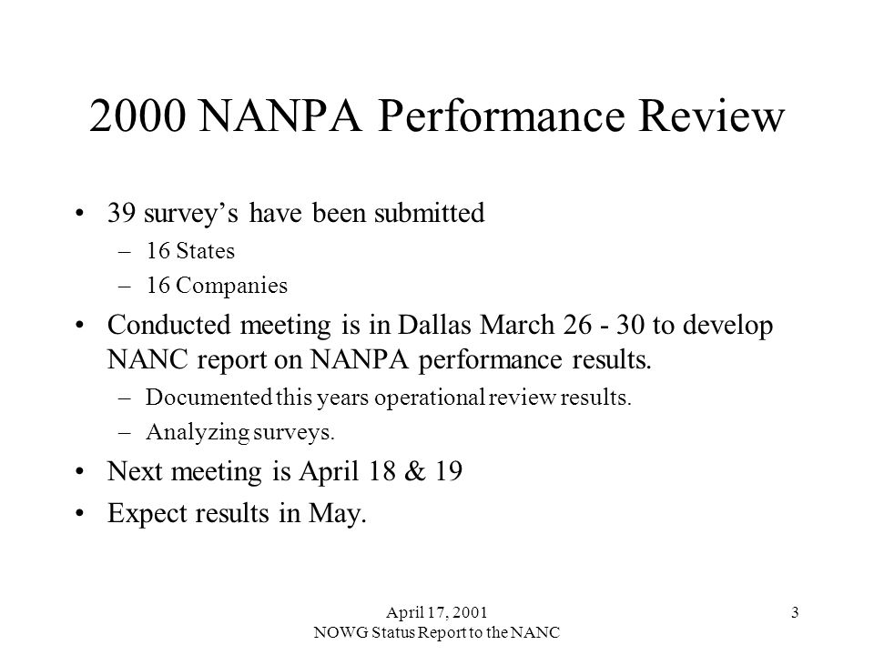 April 17, 2001 NOWG Status Report to the NANC NANPA Performance Review 39 surveys have been submitted –16 States –16 Companies Conducted meeting is in Dallas March to develop NANC report on NANPA performance results.