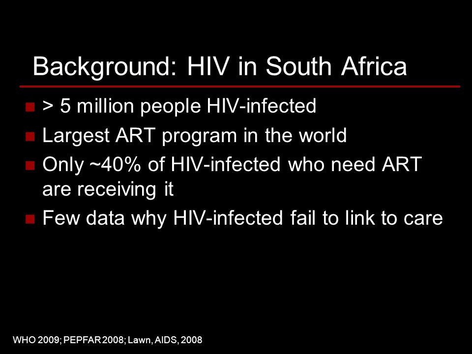 Background: HIV in South Africa > 5 million people HIV-infected Largest ART program in the world Only ~40% of HIV-infected who need ART are receiving it Few data why HIV-infected fail to link to care WHO 2009; PEPFAR 2008; Lawn, AIDS, 2008
