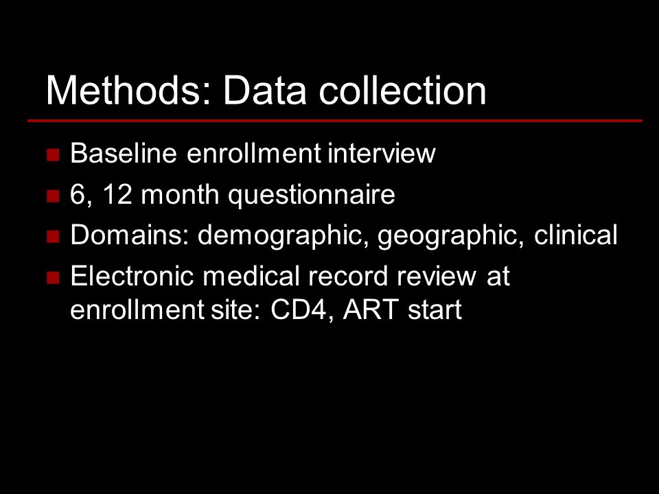 Methods: Data collection Baseline enrollment interview 6, 12 month questionnaire Domains: demographic, geographic, clinical Electronic medical record review at enrollment site: CD4, ART start