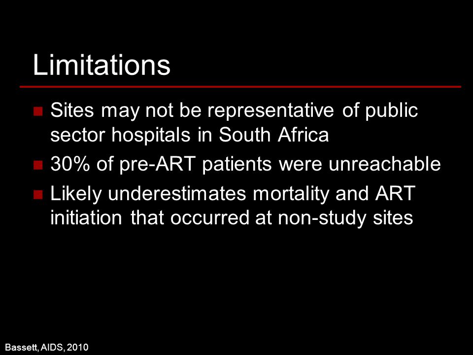 Limitations Sites may not be representative of public sector hospitals in South Africa 30% of pre-ART patients were unreachable Likely underestimates mortality and ART initiation that occurred at non-study sites Bassett, AIDS, 2010