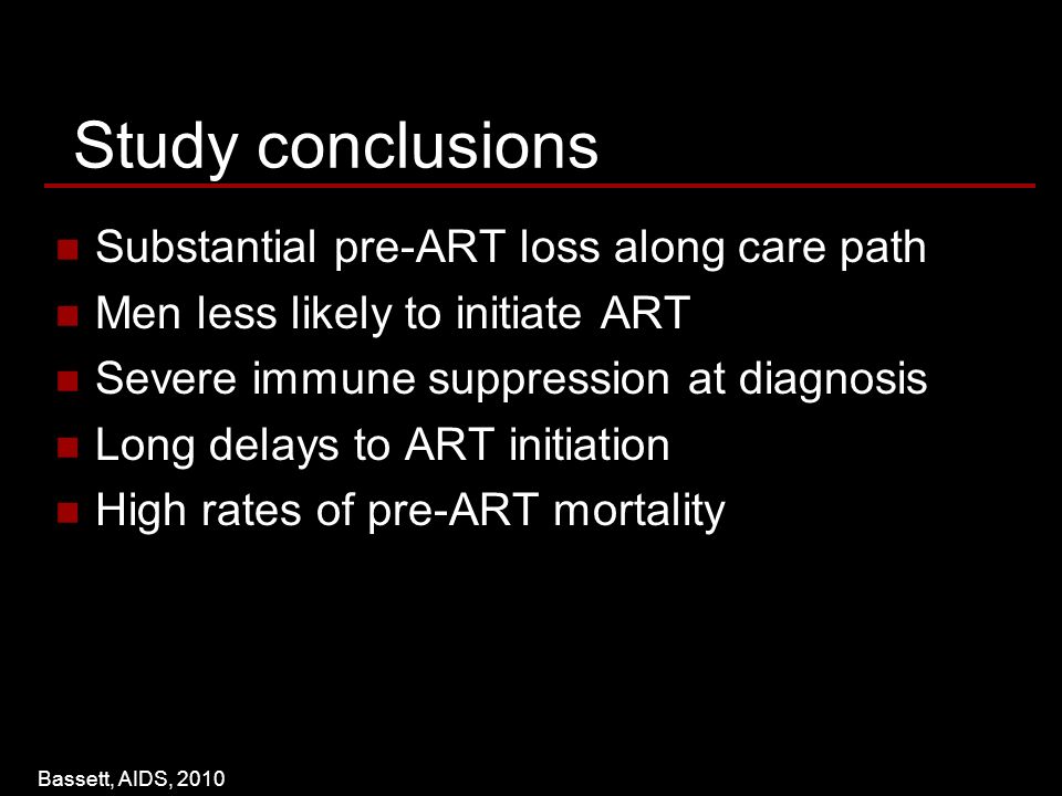 Study conclusions Substantial pre-ART loss along care path Men less likely to initiate ART Severe immune suppression at diagnosis Long delays to ART initiation High rates of pre-ART mortality Bassett, AIDS, 2010