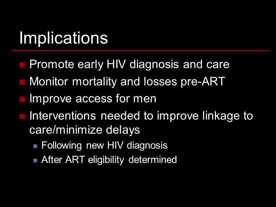 Implications Promote early HIV diagnosis and care Monitor mortality and losses pre-ART Improve access for men Interventions needed to improve linkage to care/minimize delays Following new HIV diagnosis After ART eligibility determined