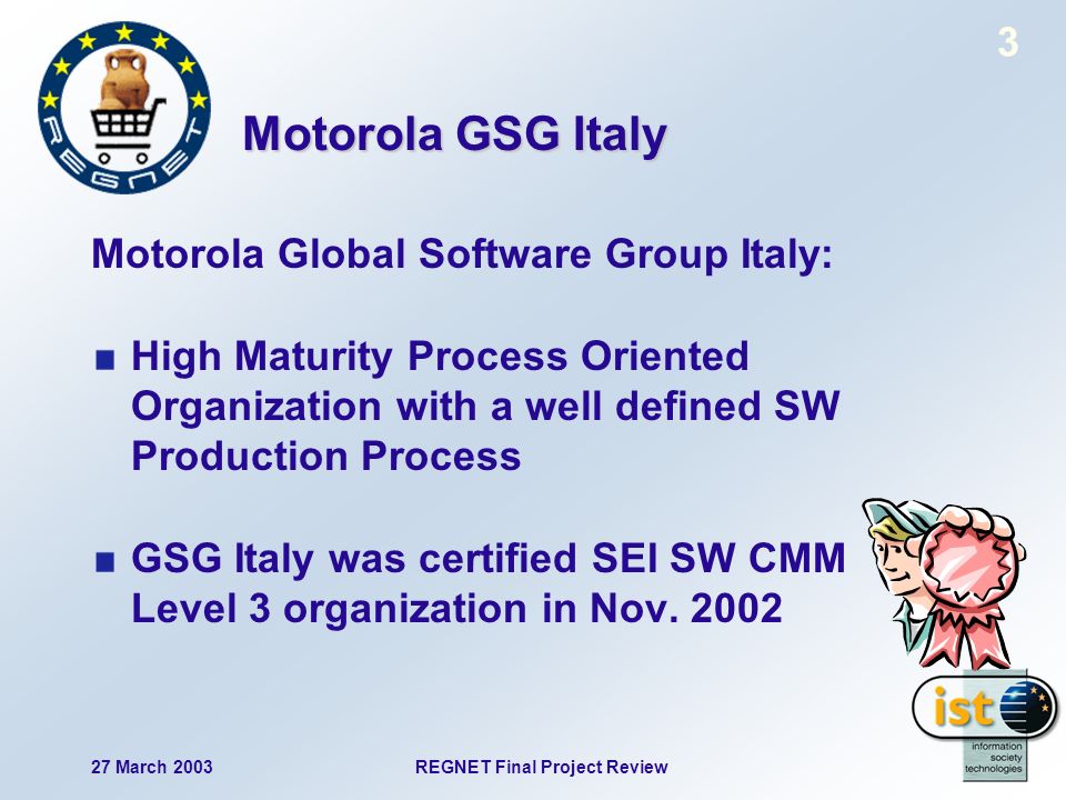 REGNET Final Project Review27 March Motorola GSG Italy Motorola Global Software Group Italy: High Maturity Process Oriented Organization with a well defined SW Production Process GSG Italy was certified SEI SW CMM Level 3 organization in Nov.