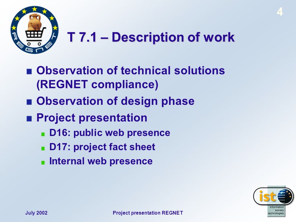 July 2002Project presentation REGNET 4 T 7.1 – Description of work Observation of technical solutions (REGNET compliance) Observation of design phase Project presentation D16: public web presence D17: project fact sheet Internal web presence