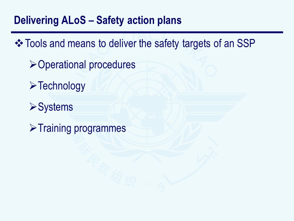 Tools and means to deliver the safety targets of an SSP Operational procedures Technology Systems Training programmes Delivering ALoS – Safety action plans