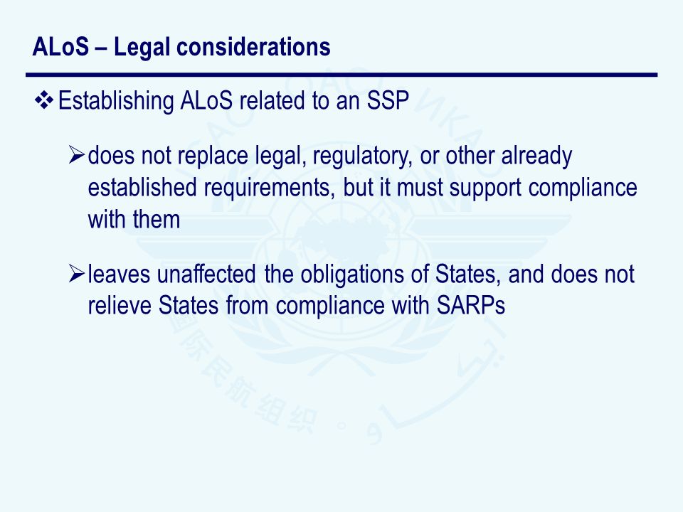 Establishing ALoS related to an SSP does not replace legal, regulatory, or other already established requirements, but it must support compliance with them leaves unaffected the obligations of States, and does not relieve States from compliance with SARPs ALoS – Legal considerations