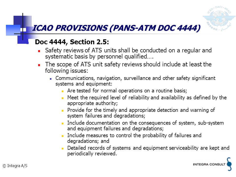 © Integra A/S ICAO PROVISIONS (PANS-ATM DOC 4444) Doc 4444, Section 2.5: Safety reviews of ATS units shall be conducted on a regular and systematic basis by personnel qualified….