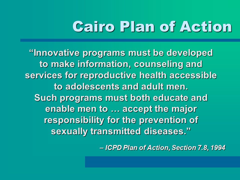 Cairo Plan of Action Innovative programs must be developed to make information, counseling and services for reproductive health accessible to adolescents and adult men.