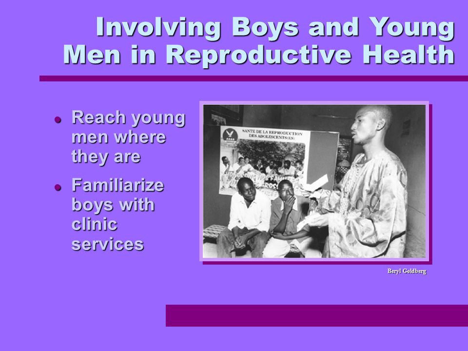 Reach young men where they are Reach young men where they are Familiarize boys with clinic services Familiarize boys with clinic services Involving Boys and Young Men in Reproductive Health Beryl Goldberg
