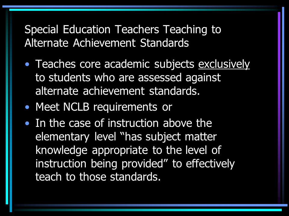 IDEA 2004 Highly Qualified Special Education Teachers NCLB Definitions Apply Certification has not been waived on an emergency, temporary or provisional basis, Clarifies requirements for Special Education Teachers teaching to Alternate Achievement Standards Clarifies requirements for Special Education Teachers teaching Multiple Subjects