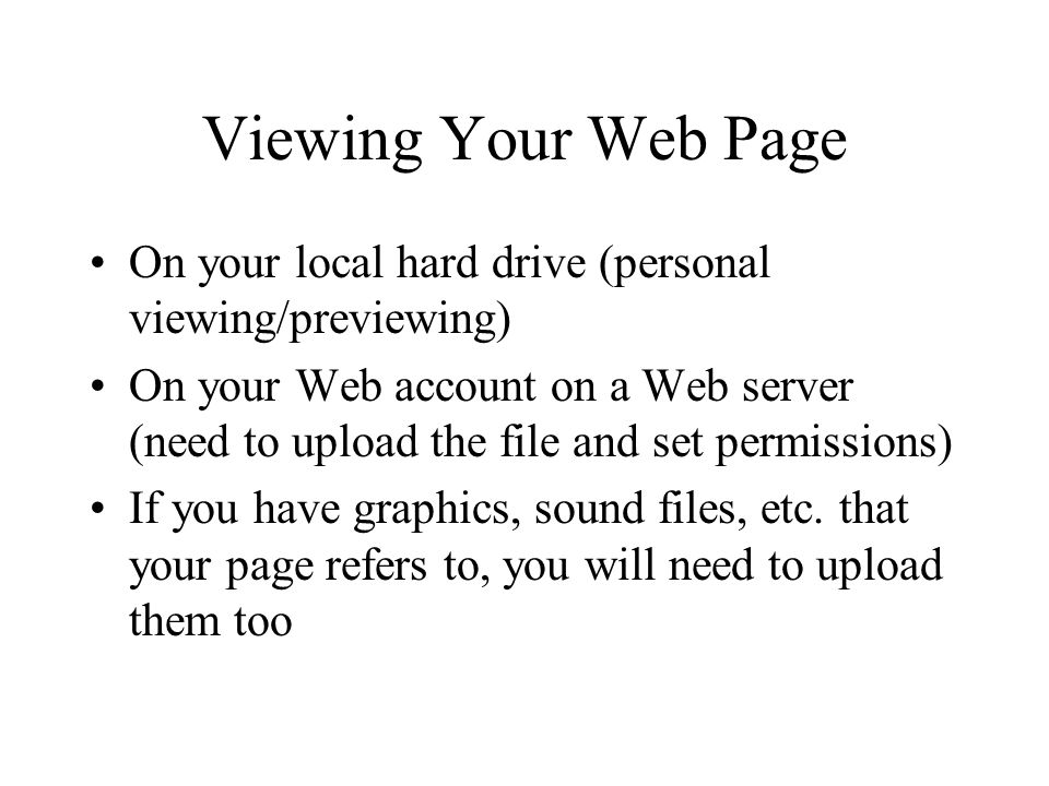 Viewing Your Web Page On your local hard drive (personal viewing/previewing) On your Web account on a Web server (need to upload the file and set permissions) If you have graphics, sound files, etc.