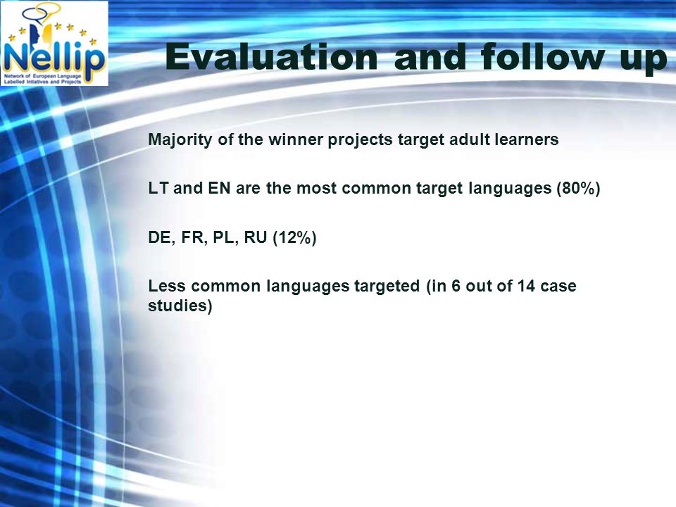 Evaluation and follow up Majority of the winner projects target adult learners LT and EN are the most common target languages (80%) DE, FR, PL, RU (12%) Less common languages targeted (in 6 out of 14 case studies)