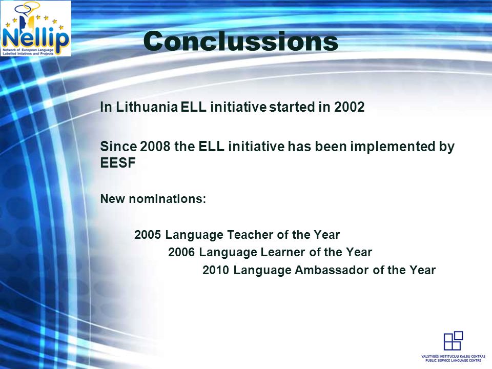 Conclussions In Lithuania ELL initiative started in 2002 Since 2008 the ELL initiative has been implemented by EESF New nominations: 2005 Language Teacher of the Year 2006 Language Learner of the Year 2010 Language Ambassador of the Year