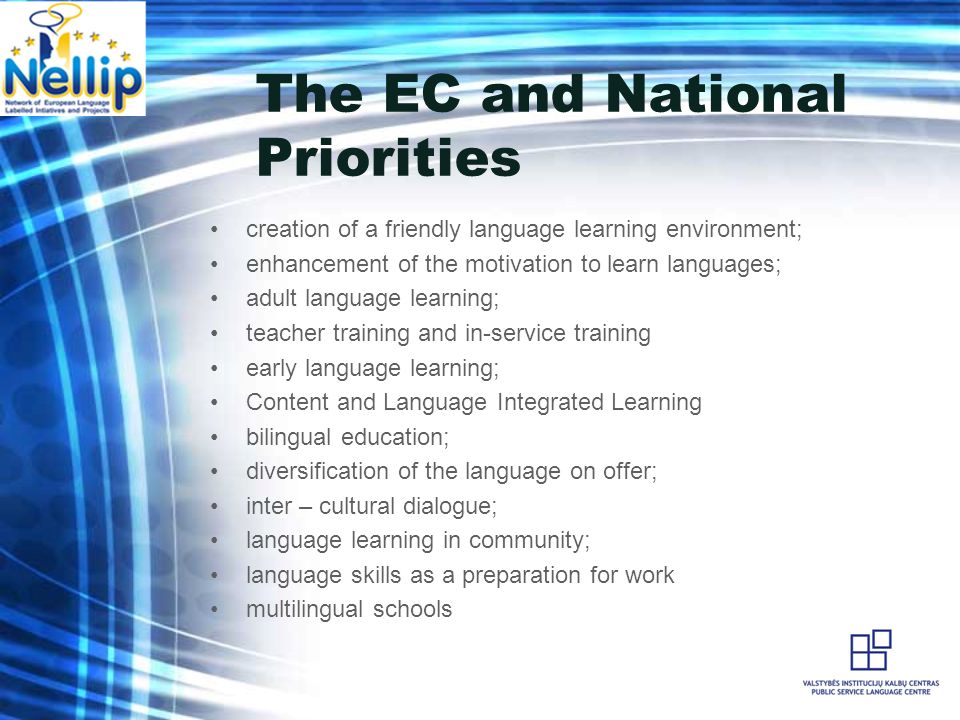 The EC and National Priorities creation of a friendly language learning environment; enhancement of the motivation to learn languages; adult language learning; teacher training and in-service training early language learning; Content and Language Integrated Learning bilingual education; diversification of the language on offer; inter – cultural dialogue; language learning in community; language skills as a preparation for work multilingual schools