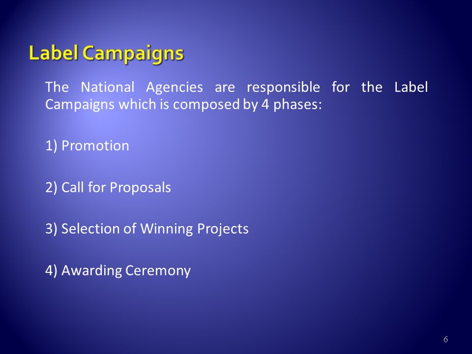 6 The National Agencies are responsible for the Label Campaigns which is composed by 4 phases: 1) Promotion 2) Call for Proposals 3) Selection of Winning Projects 4) Awarding Ceremony