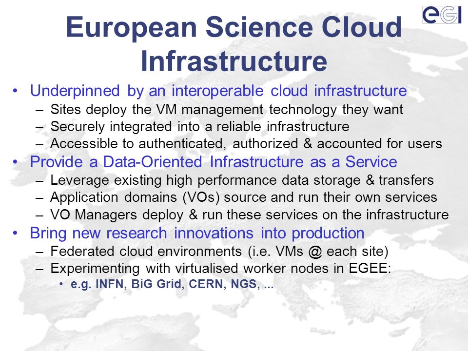 Underpinned by an interoperable cloud infrastructure –Sites deploy the VM management technology they want –Securely integrated into a reliable infrastructure –Accessible to authenticated, authorized & accounted for users Provide a Data-Oriented Infrastructure as a Service –Leverage existing high performance data storage & transfers –Application domains (VOs) source and run their own services –VO Managers deploy & run these services on the infrastructure Bring new research innovations into production –Federated cloud environments (i.e.