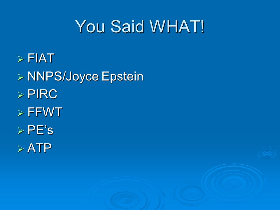 You Said WHAT! FIAT FIAT NNPS/Joyce Epstein NNPS/Joyce Epstein PIRC PIRC FFWT FFWT PEs PEs ATP ATP