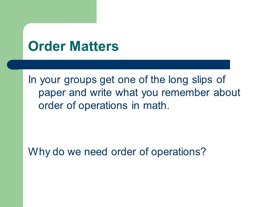 Order Matters In your groups get one of the long slips of paper and write what you remember about order of operations in math.