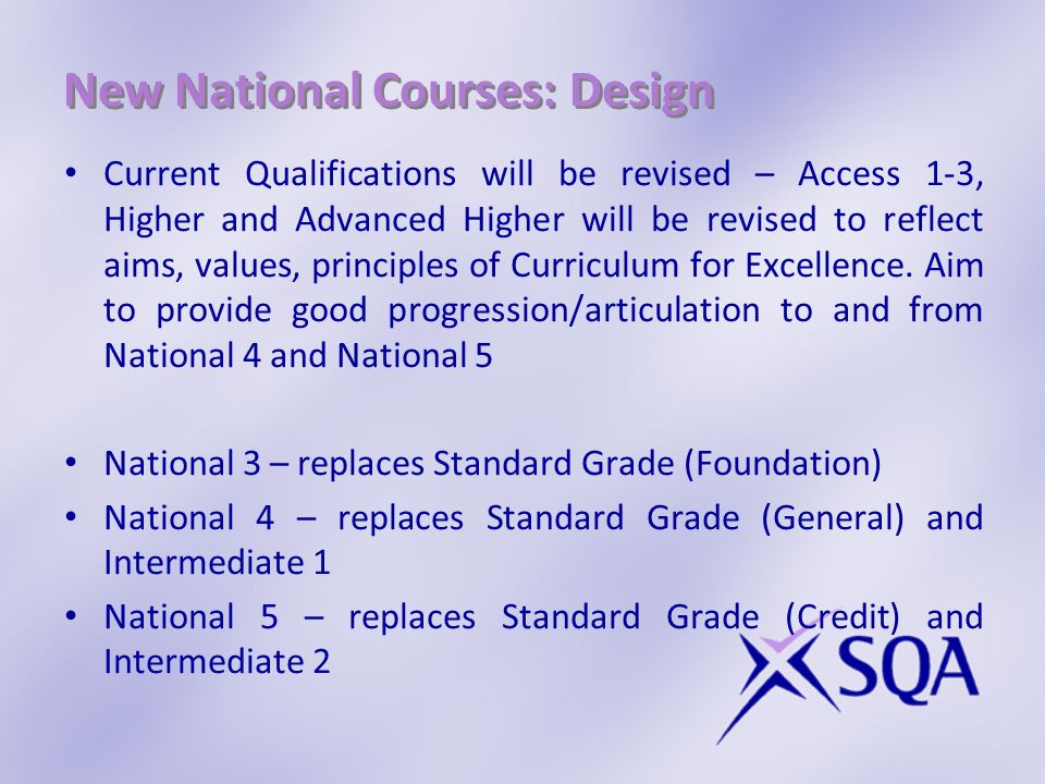 New National Courses: Design Current Qualifications will be revised – Access 1-3, Higher and Advanced Higher will be revised to reflect aims, values, principles of Curriculum for Excellence.