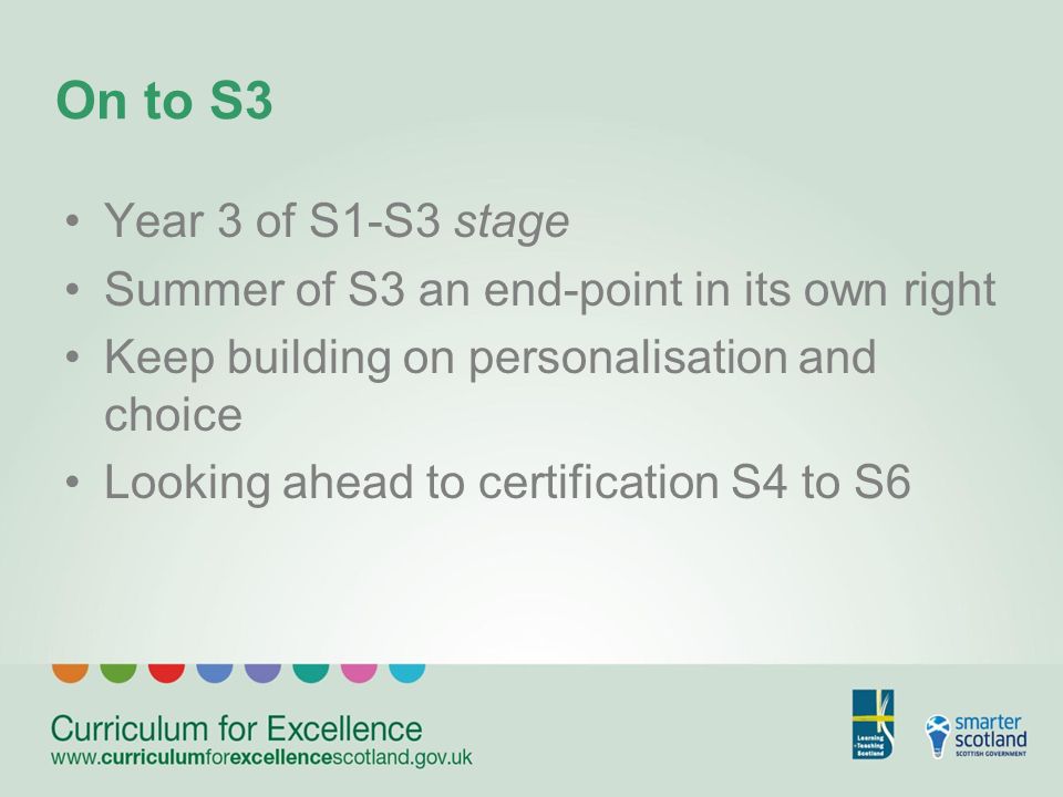 On to S3 Year 3 of S1-S3 stage Summer of S3 an end-point in its own right Keep building on personalisation and choice Looking ahead to certification S4 to S6