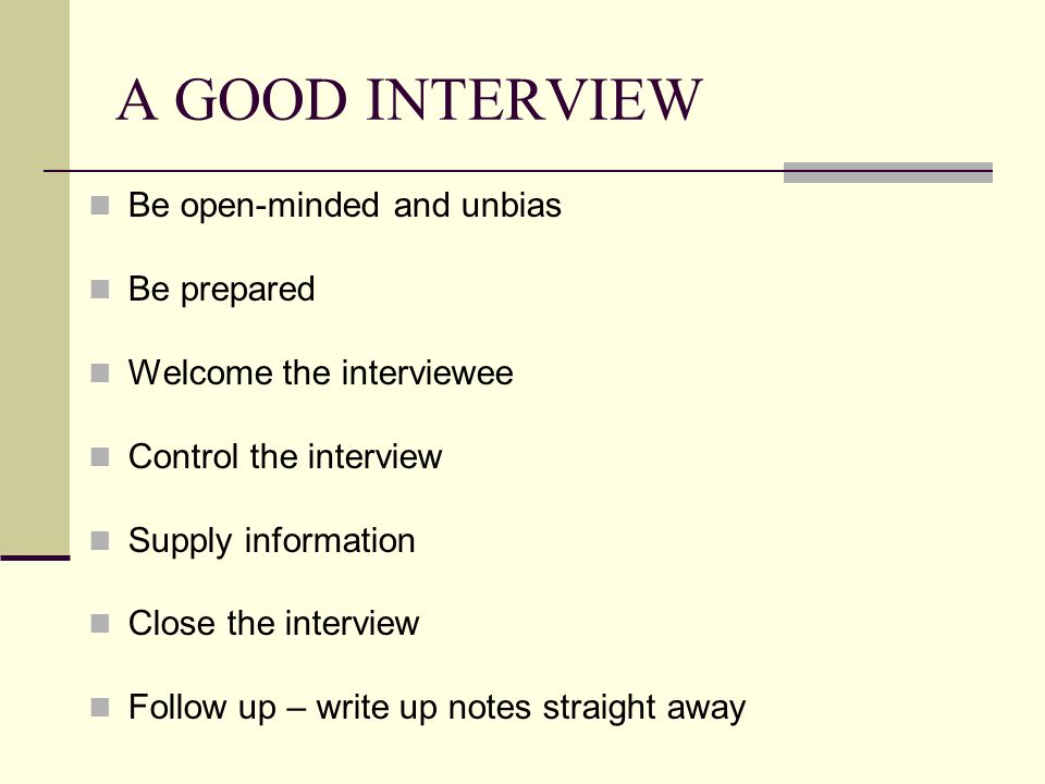 A GOOD INTERVIEW Be open-minded and unbias Be prepared Welcome the interviewee Control the interview Supply information Close the interview Follow up – write up notes straight away