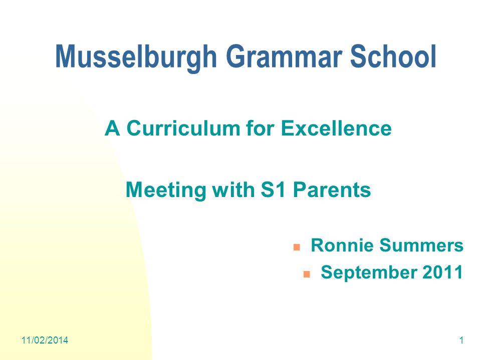 11/02/20141 A Curriculum for Excellence Meeting with S1 Parents Ronnie Summers September 2011 Musselburgh Grammar School