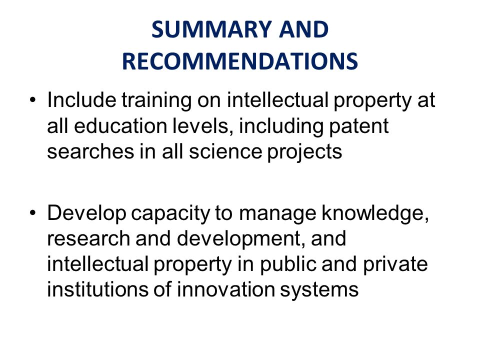 Include training on intellectual property at all education levels, including patent searches in all science projects Develop capacity to manage knowledge, research and development, and intellectual property in public and private institutions of innovation systems
