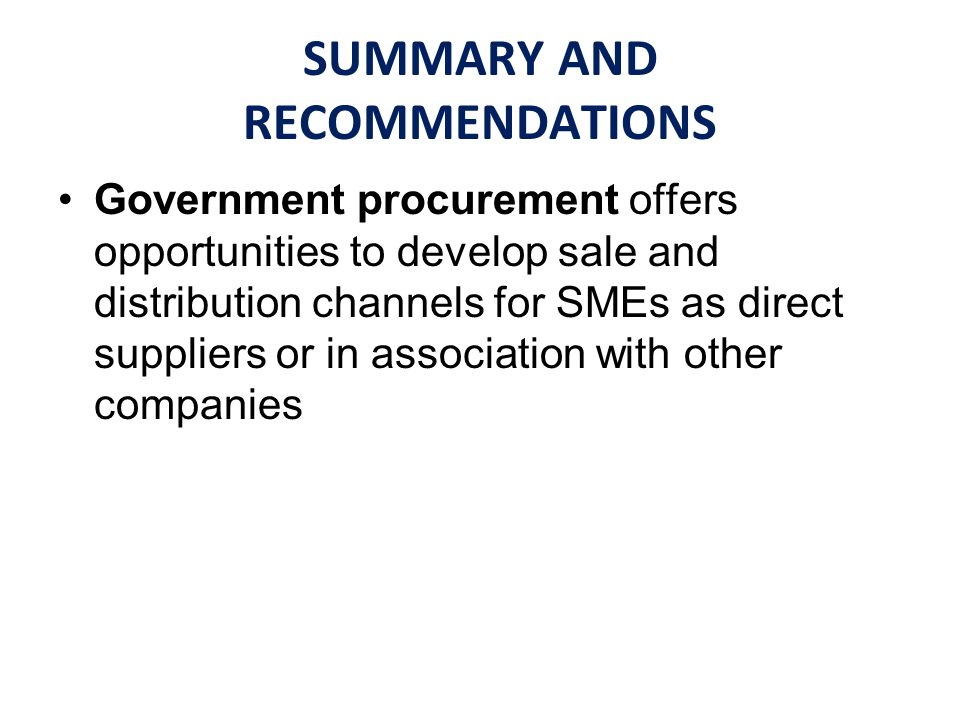 SUMMARY AND RECOMMENDATIONS Government procurement offers opportunities to develop sale and distribution channels for SMEs as direct suppliers or in association with other companies
