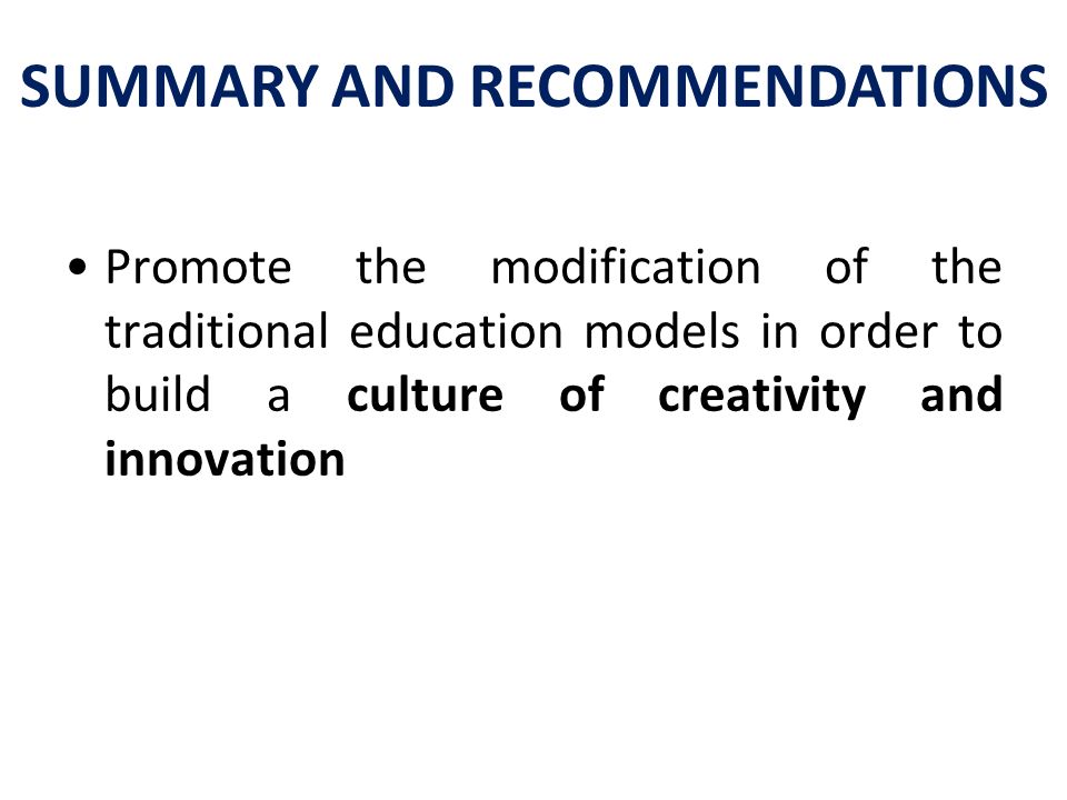Promote the modification of the traditional education models in order to build a culture of creativity and innovation SUMMARY AND RECOMMENDATIONS