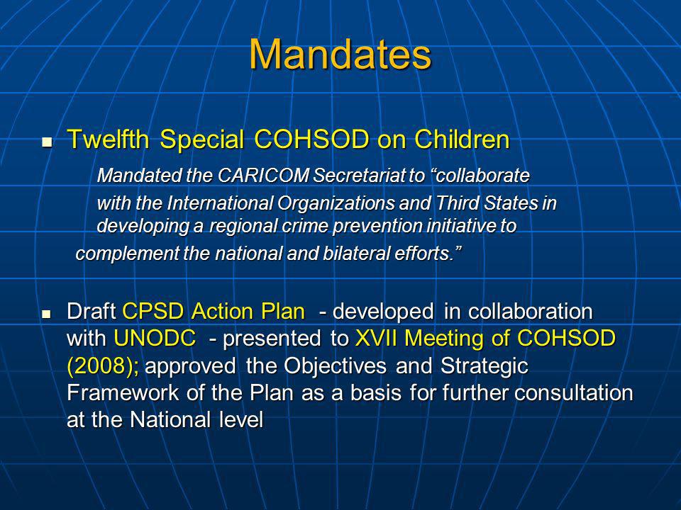 Mandates Twelfth Special COHSOD on Children Twelfth Special COHSOD on Children Mandated the CARICOM Secretariat to collaborate with the International Organizations and Third States in developing a regional crime prevention initiative to complement the national and bilateral efforts.