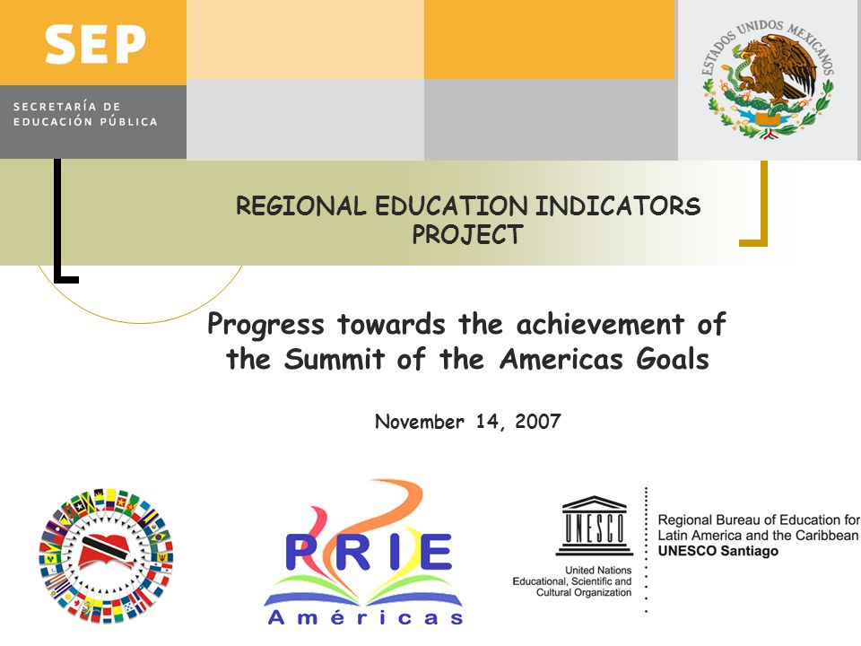 REGIONAL EDUCATION INDICATORS PROJECT Progress towards the achievement of the Summit of the Americas Goals November 14, 2007