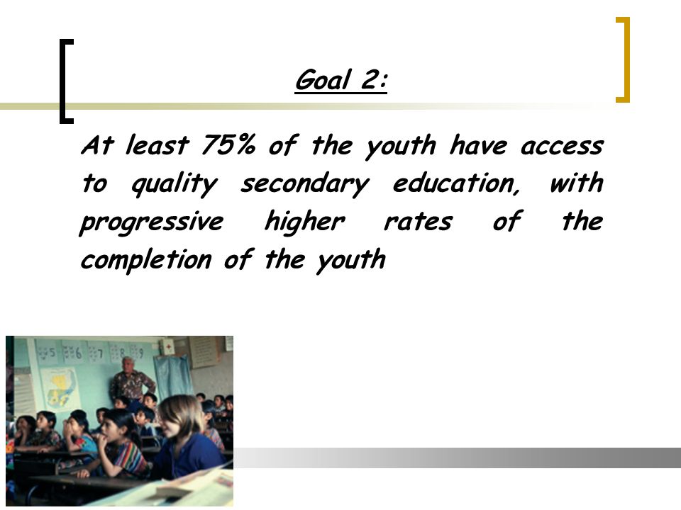 Goal 2: At least 75% of the youth have access to quality secondary education, with progressive higher rates of the completion of the youth
