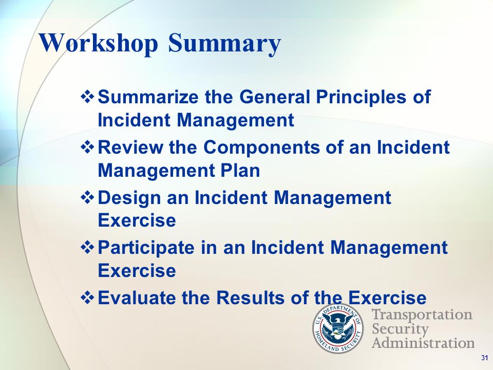 Workshop Summary Summarize the General Principles of Incident Management Review the Components of an Incident Management Plan Design an Incident Management Exercise Participate in an Incident Management Exercise Evaluate the Results of the Exercise 31