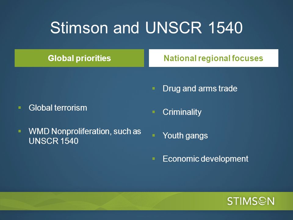 Stimson and UNSCR 1540 Global priorities Global terrorism WMD Nonproliferation, such as UNSCR 1540 National regional focuses Drug and arms trade Criminality Youth gangs Economic development