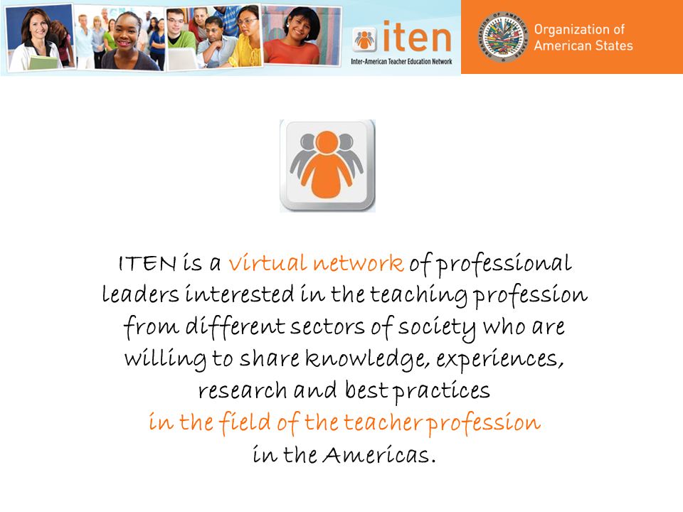 ITEN is a virtual network of professional leaders interested in the teaching profession from different sectors of society who are willing to share knowledge, experiences, research and best practices in the field of the teacher profession in the Americas.