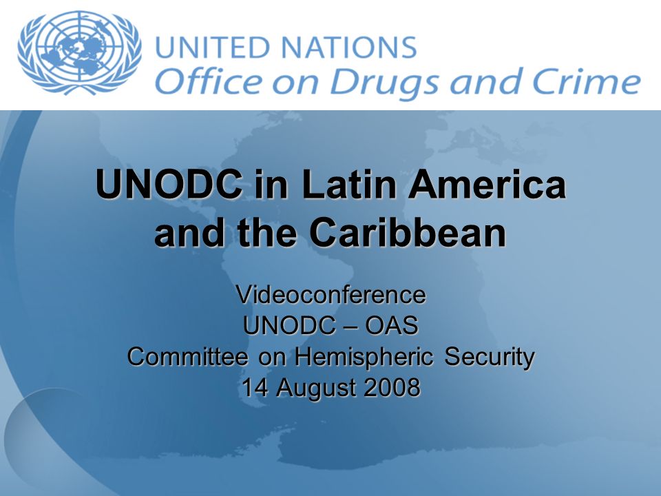 UNODC in Latin America and the Caribbean Videoconference UNODC – OAS Committee on Hemispheric Security 14 August 2008
